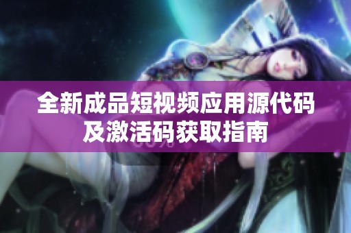 全新成品短视频应用源代码及激活码获取指南