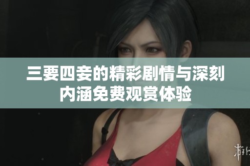 三要四妾的精彩剧情与深刻内涵免费观赏体验