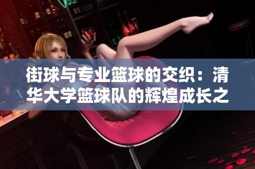 街球与专业篮球的交织：清华大学篮球队的辉煌成长之路