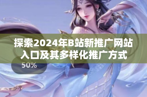 探索2024年B站新推广网站入口及其多样化推广方式