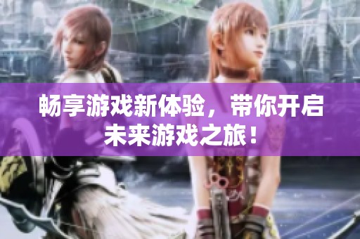 畅享游戏新体验，带你开启未来游戏之旅！
