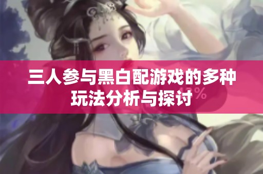 三人参与黑白配游戏的多种玩法分析与探讨
