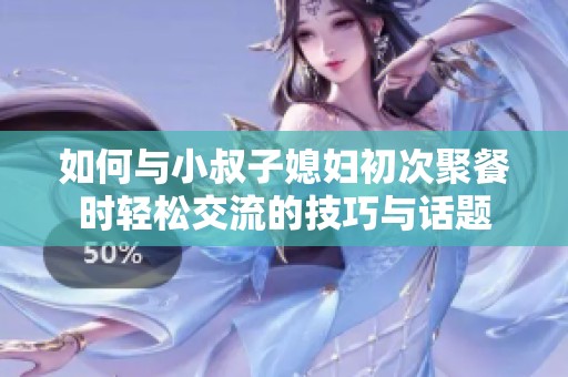 如何与小叔子媳妇初次聚餐时轻松交流的技巧与话题
