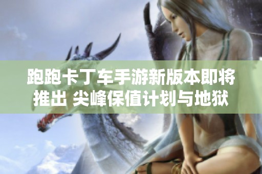 跑跑卡丁车手游新版本即将推出 尖峰保值计划与地狱火全新亮相