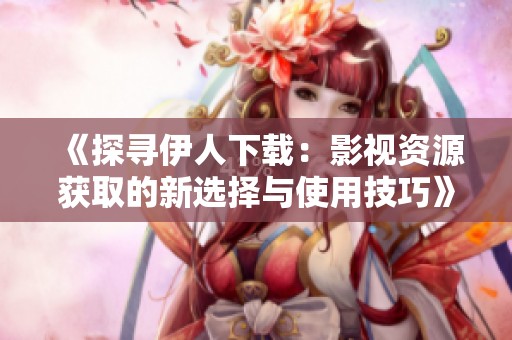 《探寻伊人下载：影视资源获取的新选择与使用技巧》