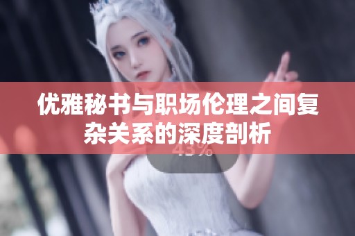 优雅秘书与职场伦理之间复杂关系的深度剖析