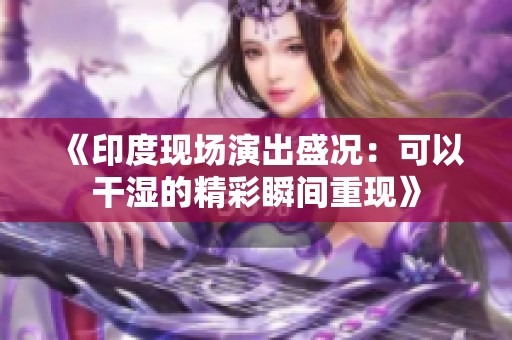 《印度现场演出盛况：可以干湿的精彩瞬间重现》