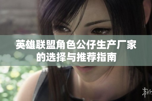 英雄联盟角色公仔生产厂家的选择与推荐指南