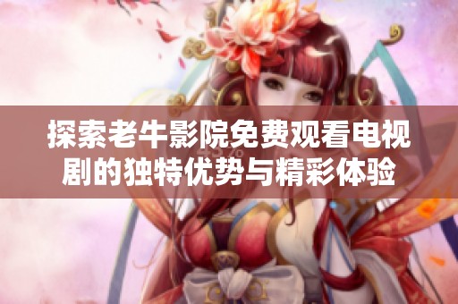 探索老牛影院免费观看电视剧的独特优势与精彩体验