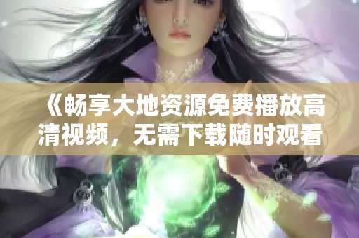 《畅享大地资源免费播放高清视频，无需下载随时观看》