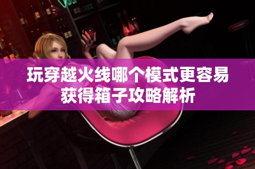 玩穿越火线哪个模式更容易获得箱子攻略解析