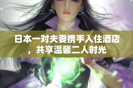 日本一对夫妻携手入住酒店，共享温馨二人时光