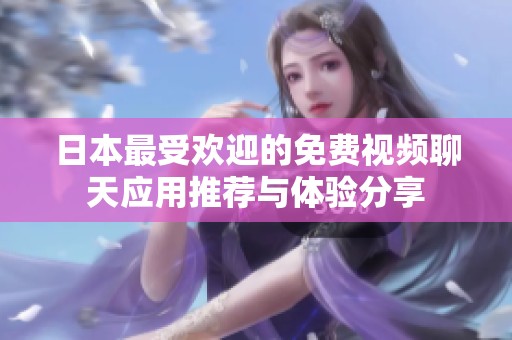 日本最受欢迎的免费视频聊天应用推荐与体验分享