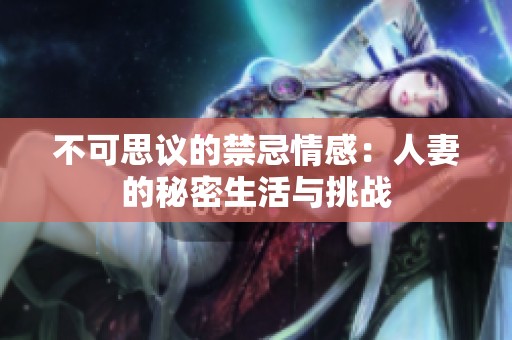 不可思议的禁忌情感：人妻的秘密生活与挑战