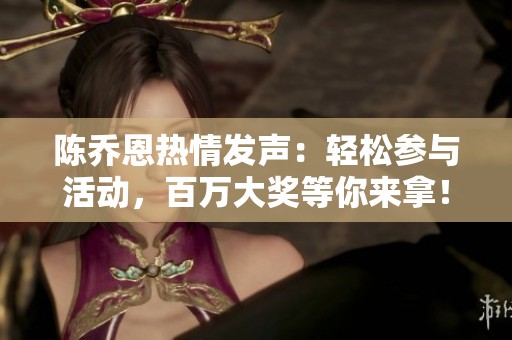 陈乔恩热情发声：轻松参与活动，百万大奖等你来拿！