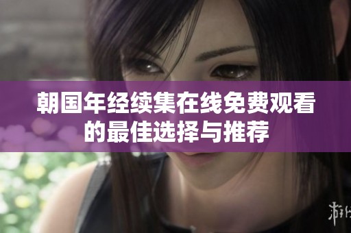 朝国年经续集在线免费观看的最佳选择与推荐