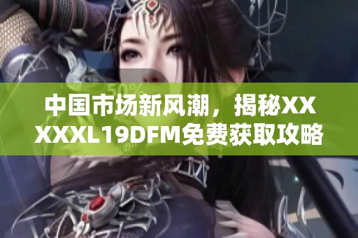 中国市场新风潮，揭秘XXXXXL19DFM免费获取攻略