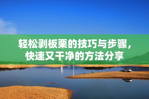 轻松剥板栗的技巧与步骤，快速又干净的方法分享