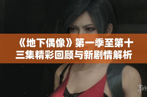 《地下偶像》第一季至第十三集精彩回顾与新剧情解析