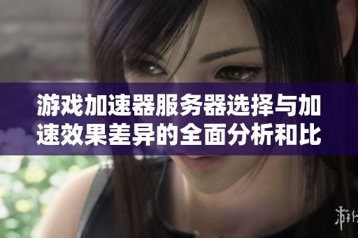 游戏加速器服务器选择与加速效果差异的全面分析和比较