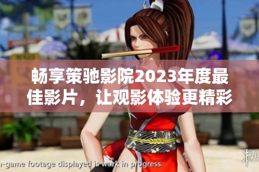 畅享策驰影院2023年度最佳影片，让观影体验更精彩