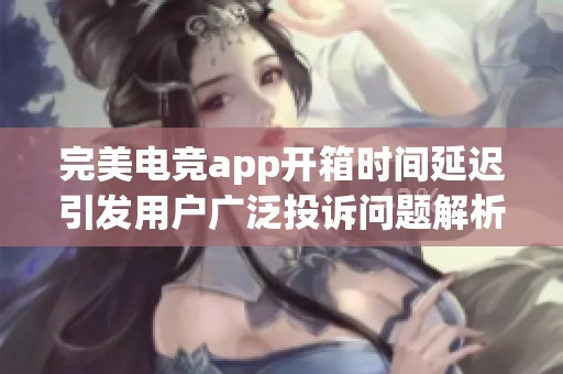 完美电竞app开箱时间延迟引发用户广泛投诉问题解析