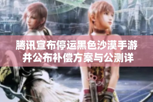 腾讯宣布停运黑色沙漠手游 并公布补偿方案与公测详情