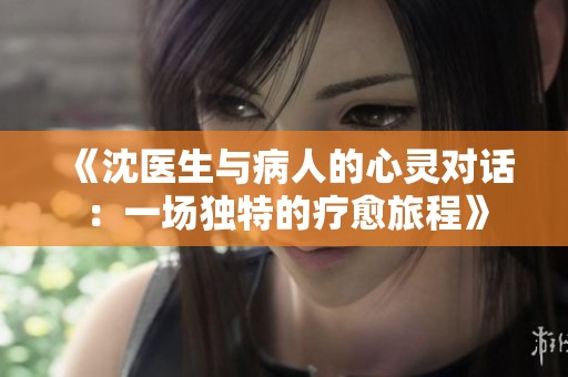 《沈医生与病人的心灵对话：一场独特的疗愈旅程》