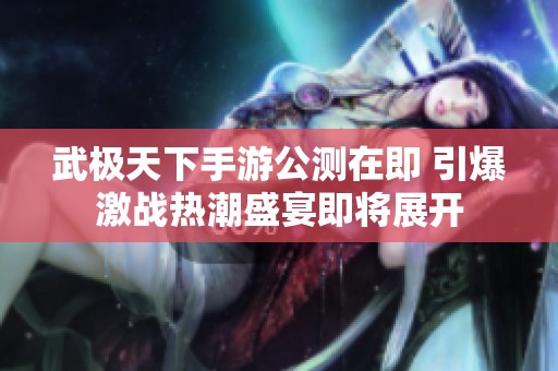 武极天下手游公测在即 引爆激战热潮盛宴即将展开