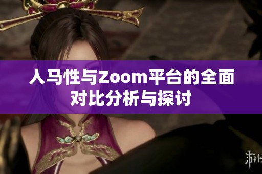 人马性与Zoom平台的全面对比分析与探讨