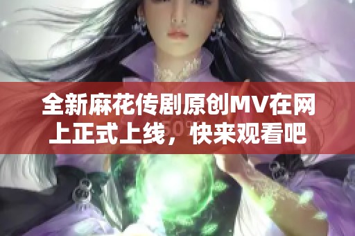 全新麻花传剧原创MV在网上正式上线，快来观看吧