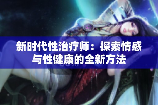 新时代性治疗师：探索情感与性健康的全新方法