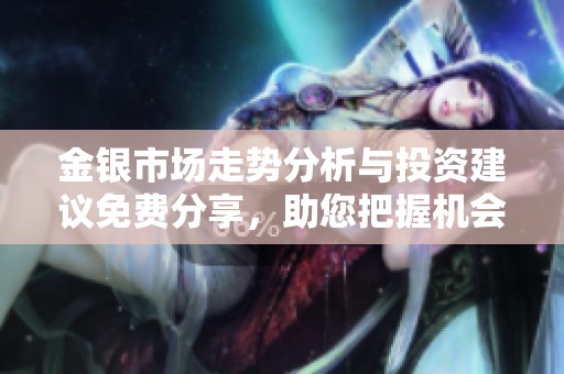 金银市场走势分析与投资建议免费分享，助您把握机会
