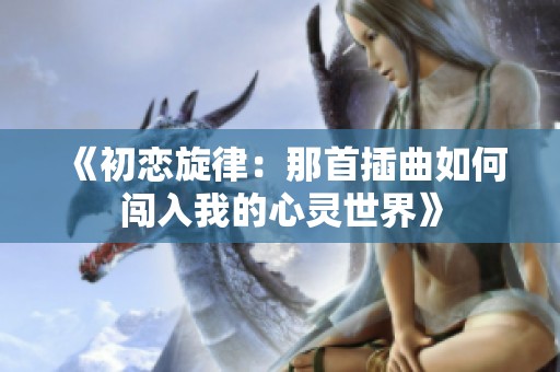 《初恋旋律：那首插曲如何闯入我的心灵世界》