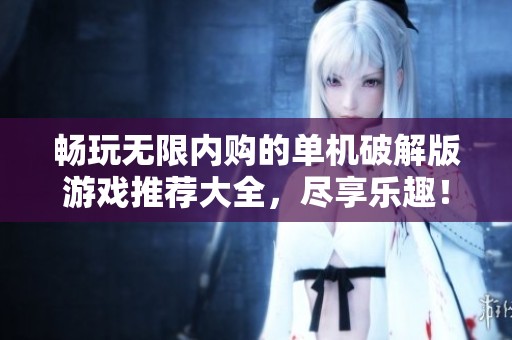 畅玩无限内购的单机破解版游戏推荐大全，尽享乐趣！