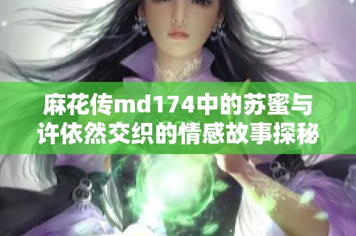 麻花传md174中的苏蜜与许依然交织的情感故事探秘