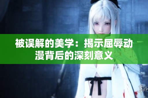 被误解的美学：揭示屈辱动漫背后的深刻意义