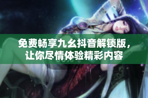 免费畅享九幺抖音解锁版，让你尽情体验精彩内容