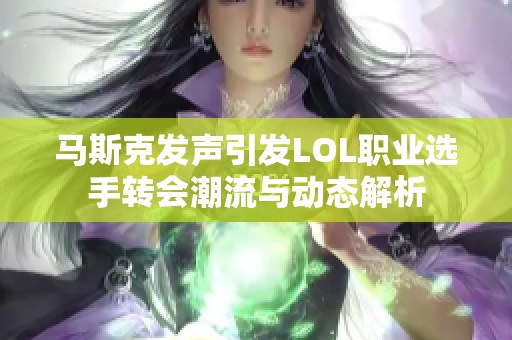 马斯克发声引发LOL职业选手转会潮流与动态解析