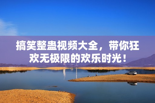 搞笑整蛊视频大全，带你狂欢无极限的欢乐时光！