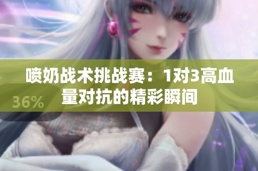 喷奶战术挑战赛：1对3高血量对抗的精彩瞬间