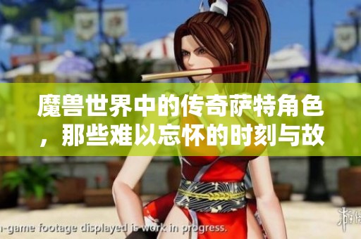 魔兽世界中的传奇萨特角色，那些难以忘怀的时刻与故事