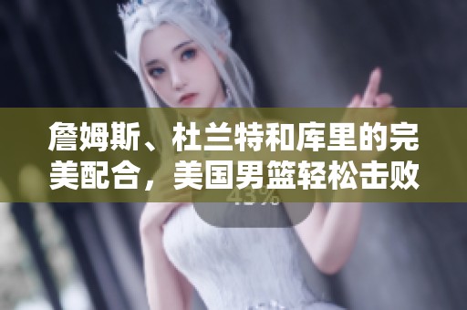 詹姆斯、杜兰特和库里的完美配合，美国男篮轻松击败塞尔维亚
