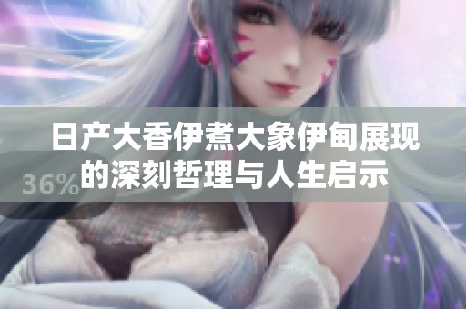 日产大香伊煮大象伊甸展现的深刻哲理与人生启示