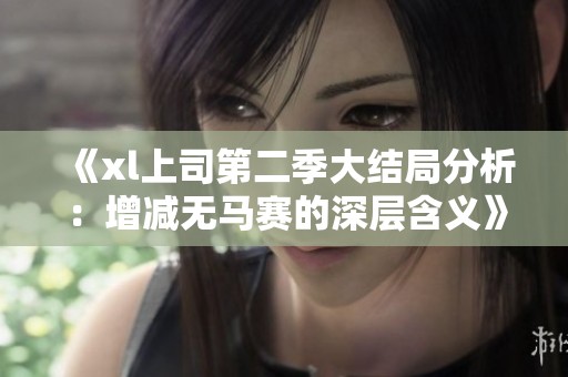 《xl上司第二季大结局分析：增减无马赛的深层含义》