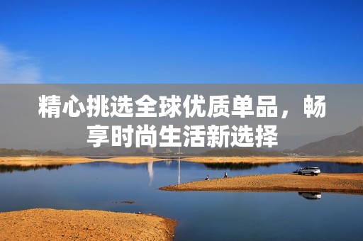 精心挑选全球优质单品，畅享时尚生活新选择