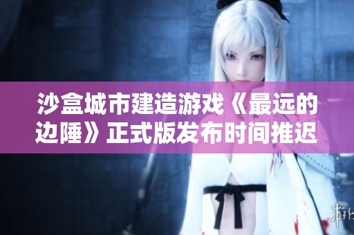 沙盒城市建造游戏《最远的边陲》正式版发布时间推迟公告
