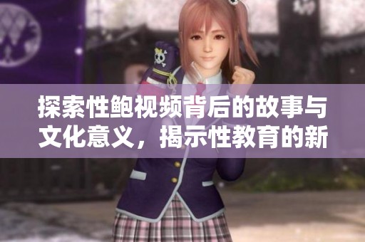 探索性鲍视频背后的故事与文化意义，揭示性教育的新视角