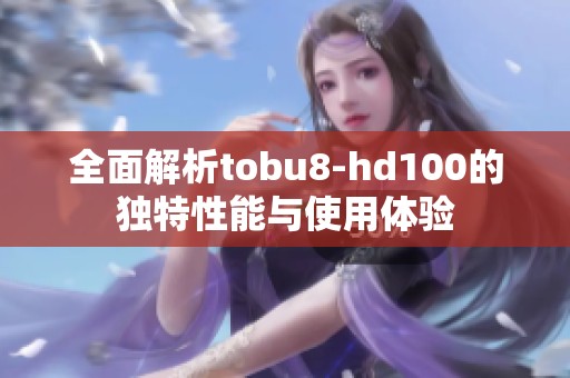 全面解析tobu8-hd100的独特性能与使用体验