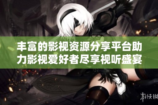 丰富的影视资源分享平台助力影视爱好者尽享视听盛宴